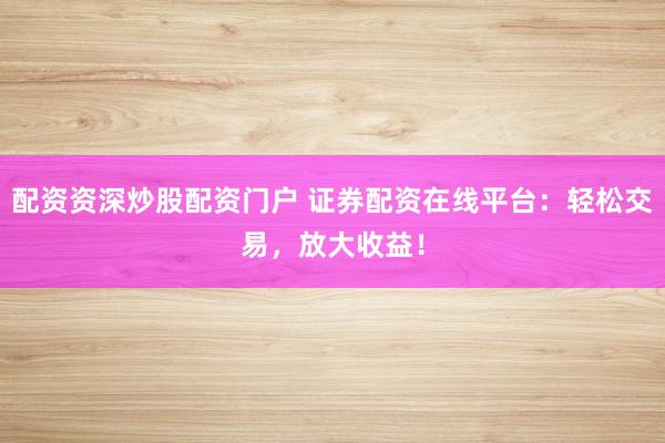 配资资深炒股配资门户 证券配资在线平台：轻松交易，放大收益！