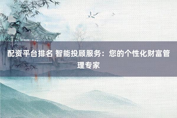 配资平台排名 智能投顾服务：您的个性化财富管理专家