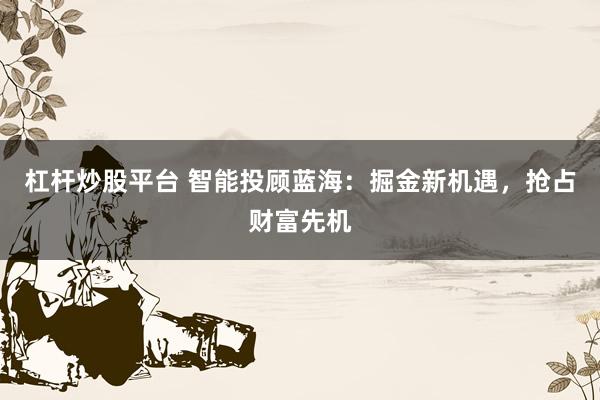 杠杆炒股平台 智能投顾蓝海：掘金新机遇，抢占财富先机