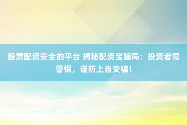 股票配资安全的平台 揭秘配资宝骗局：投资者需警惕，谨防上当受骗！
