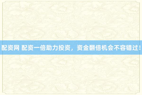 配资网 配资一倍助力投资，资金翻倍机会不容错过！
