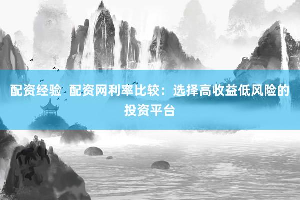 配资经验  配资网利率比较：选择高收益低风险的投资平台