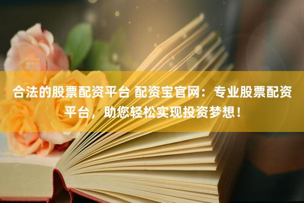 合法的股票配资平台 配资宝官网：专业股票配资平台，助您轻松实现投资梦想！