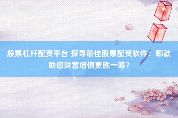 股票杠杆配资平台 探寻最佳股票配资软件：哪款助您财富增值更胜一筹？