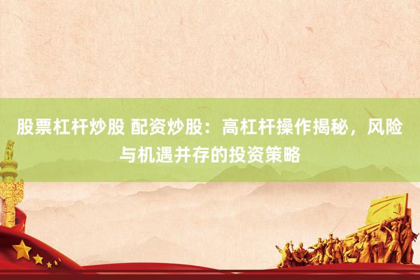 股票杠杆炒股 配资炒股：高杠杆操作揭秘，风险与机遇并存的投资策略