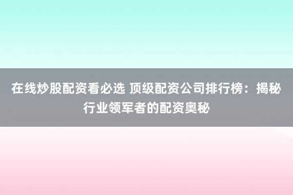 在线炒股配资看必选 顶级配资公司排行榜：揭秘行业领军者的配资奥秘
