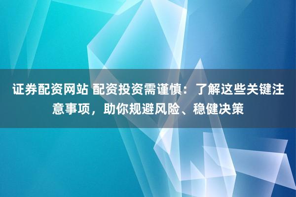 证券配资网站 配资投资需谨慎：了解这些关键注意事项，助你规避风险、稳健决策