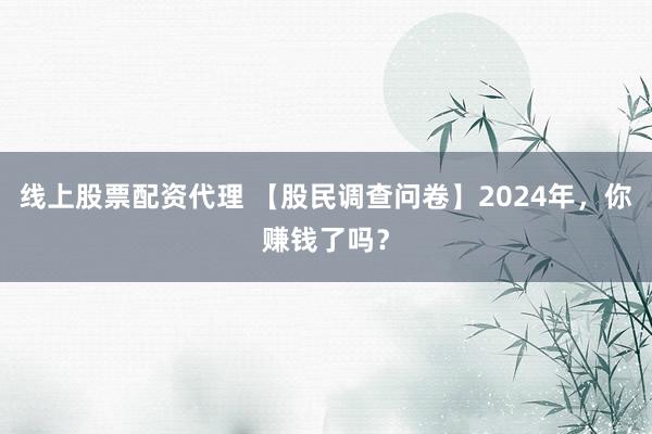 线上股票配资代理 【股民调查问卷】2024年，你赚钱了吗？