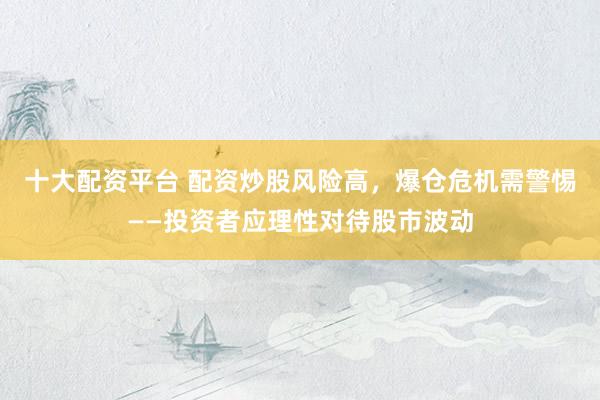 十大配资平台 配资炒股风险高，爆仓危机需警惕——投资者应理性对待股市波动