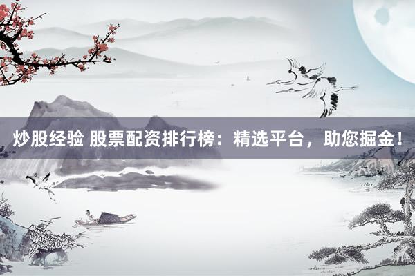 炒股经验 股票配资排行榜：精选平台，助您掘金！