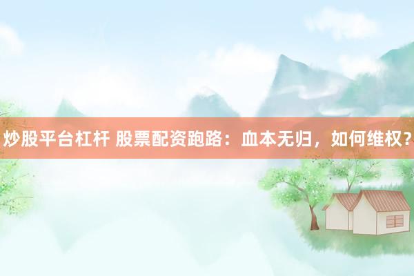 炒股平台杠杆 股票配资跑路：血本无归，如何维权？