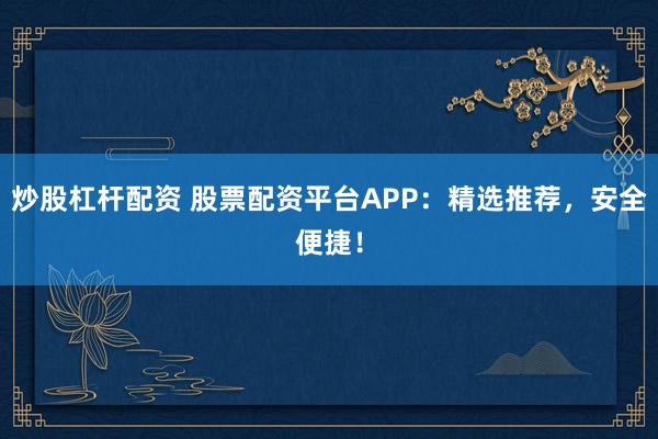 炒股杠杆配资 股票配资平台APP：精选推荐，安全便捷！