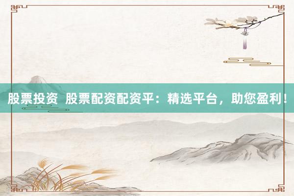 股票投资  股票配资配资平：精选平台，助您盈利！