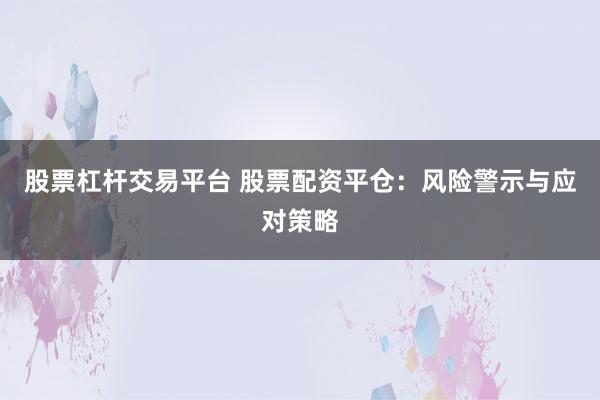 股票杠杆交易平台 股票配资平仓：风险警示与应对策略