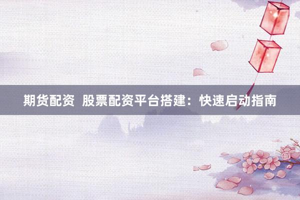 期货配资  股票配资平台搭建：快速启动指南