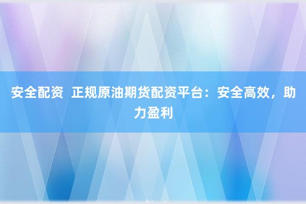 安全配资  正规原油期货配资平台：安全高效，助力盈利