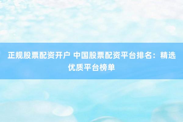 正规股票配资开户 中国股票配资平台排名：精选优质平台榜单