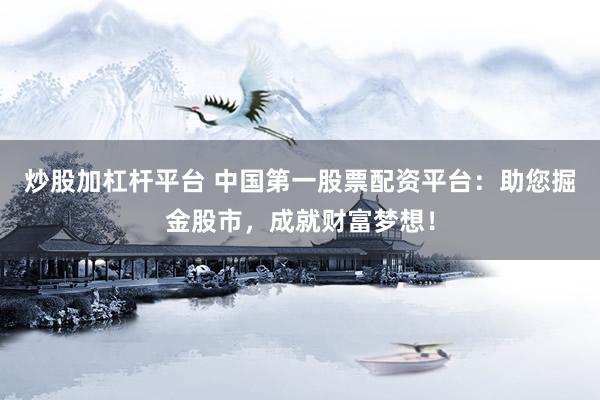 炒股加杠杆平台 中国第一股票配资平台：助您掘金股市，成就财富梦想！