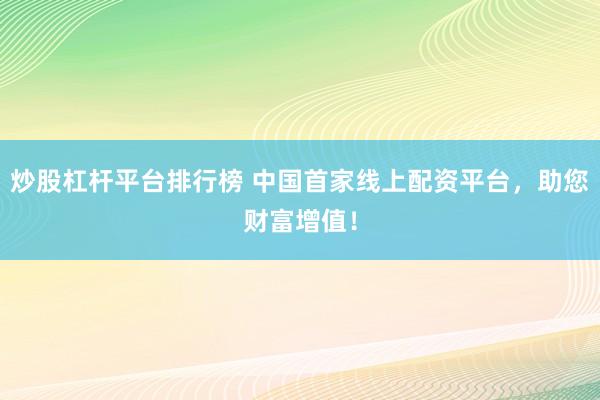 炒股杠杆平台排行榜 中国首家线上配资平台，助您财富增值！