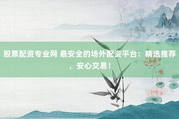 股票配资专业网 最安全的场外配资平台：精选推荐，安心交易！