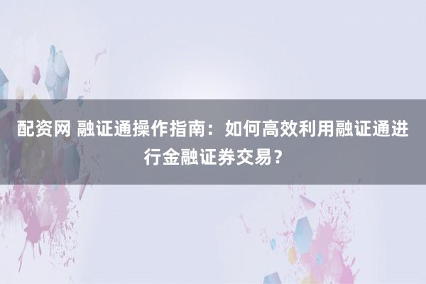 配资网 融证通操作指南：如何高效利用融证通进行金融证券交易？