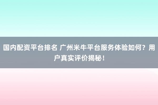 国内配资平台排名 广州米牛平台服务体验如何？用户真实评价揭秘！