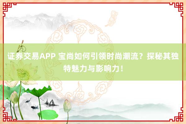 证券交易APP 宝尚如何引领时尚潮流？探秘其独特魅力与影响力！