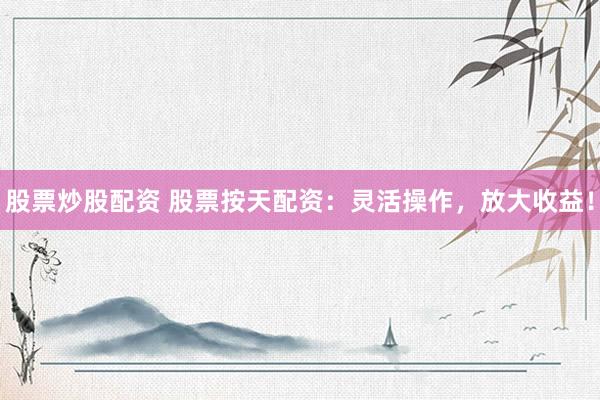 股票炒股配资 股票按天配资：灵活操作，放大收益！