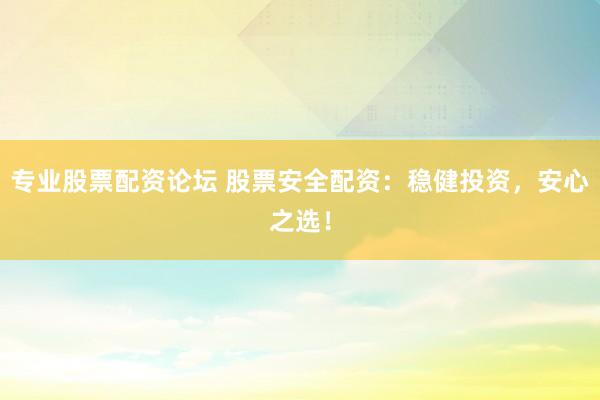 专业股票配资论坛 股票安全配资：稳健投资，安心之选！