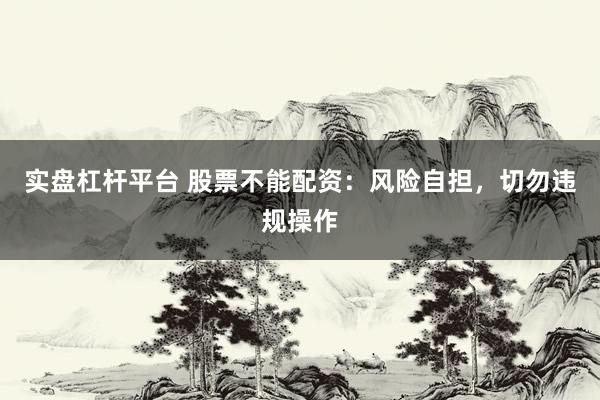 实盘杠杆平台 股票不能配资：风险自担，切勿违规操作