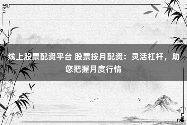 线上股票配资平台 股票按月配资：灵活杠杆，助您把握月度行情
