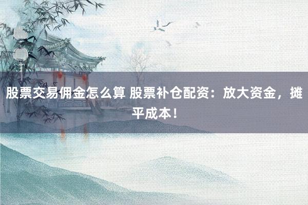 股票交易佣金怎么算 股票补仓配资：放大资金，摊平成本！