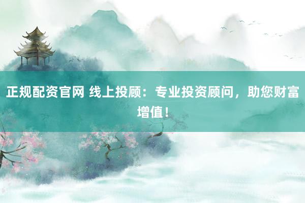 正规配资官网 线上投顾：专业投资顾问，助您财富增值！