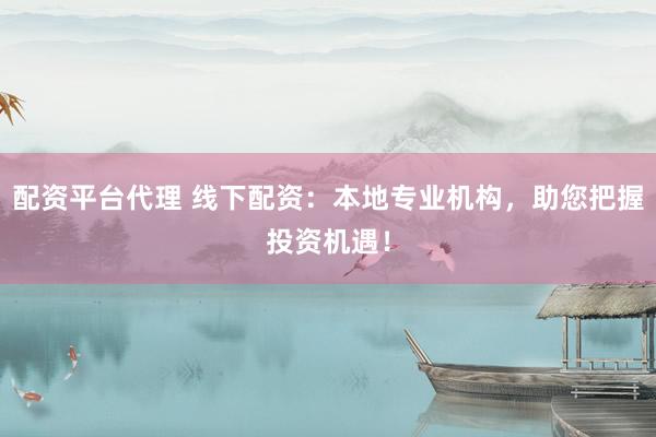配资平台代理 线下配资：本地专业机构，助您把握投资机遇！