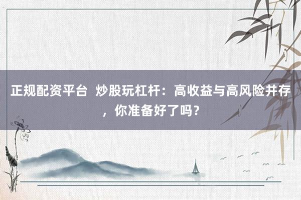 正规配资平台  炒股玩杠杆：高收益与高风险并存，你准备好了吗？