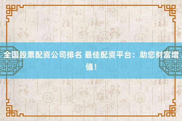 全国股票配资公司排名 最佳配资平台：助您财富增值！