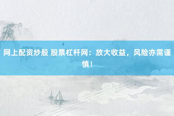 网上配资炒股 股票杠杆网：放大收益，风险亦需谨慎！