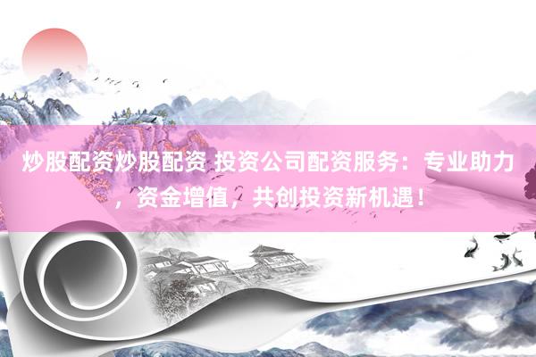 炒股配资炒股配资 投资公司配资服务：专业助力，资金增值，共创投资新机遇！
