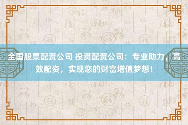 全国股票配资公司 投资配资公司：专业助力，高效配资，实现您的财富增值梦想！