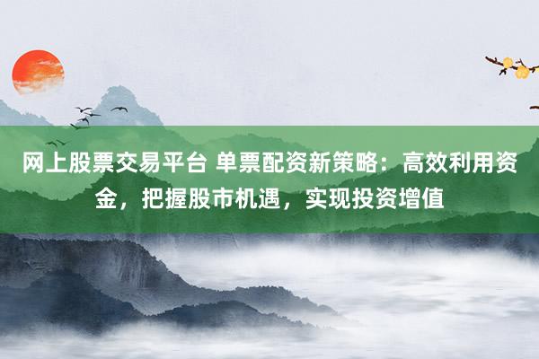 网上股票交易平台 单票配资新策略：高效利用资金，把握股市机遇，实现投资增值