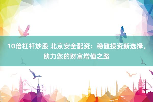 10倍杠杆炒股 北京安全配资：稳健投资新选择，助力您的财富增值之路