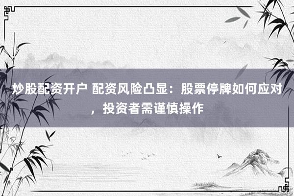 炒股配资开户 配资风险凸显：股票停牌如何应对，投资者需谨慎操作