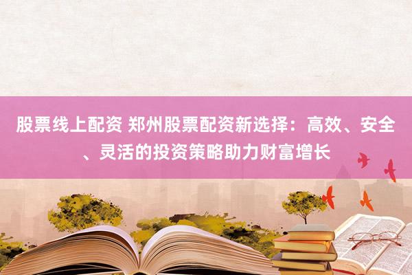 股票线上配资 郑州股票配资新选择：高效、安全、灵活的投资策略助力财富增长