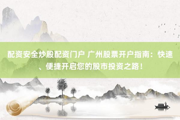 配资安全炒股配资门户 广州股票开户指南：快速、便捷开启您的股市投资之路！