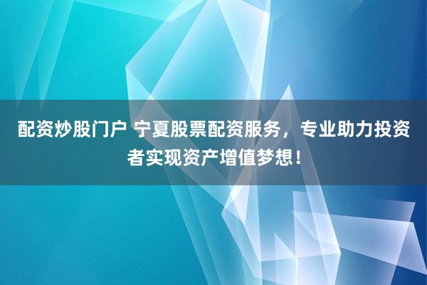 配资炒股门户 宁夏股票配资服务，专业助力投资者实现资产增值梦想！