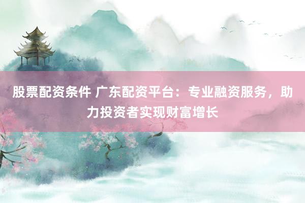 股票配资条件 广东配资平台：专业融资服务，助力投资者实现财富增长