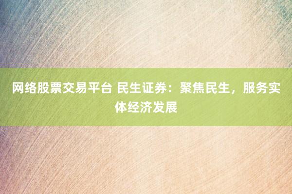 网络股票交易平台 民生证券：聚焦民生，服务实体经济发展