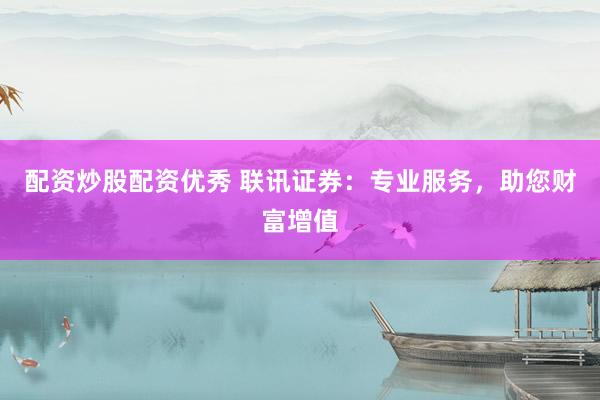 配资炒股配资优秀 联讯证券：专业服务，助您财富增值