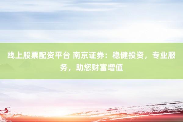 线上股票配资平台 南京证券：稳健投资，专业服务，助您财富增值