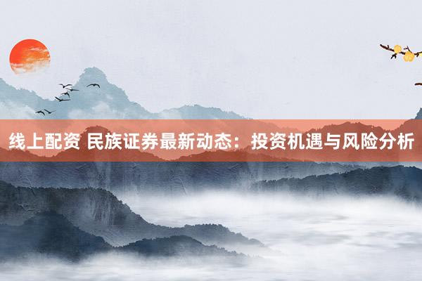 线上配资 民族证券最新动态：投资机遇与风险分析